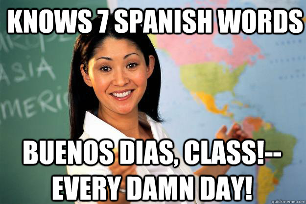 knows 7 spanish words Buenos dias, class!--every damn day!  Unhelpful High School Teacher