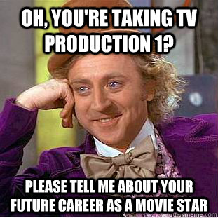 Oh, you're taking tv production 1?  Please tell me about your future career as a movie star - Oh, you're taking tv production 1?  Please tell me about your future career as a movie star  Condescending Wonka