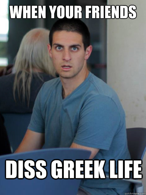 When your friends diss greek life - When your friends diss greek life  Disillusioned Domenic