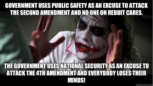 Government uses public safety as an excuse to attack the second amendment and no one on reddit cares. the government uses national security as an excuse to attack the 4th amendment and everybody loses their minds!  Joker Mind Loss