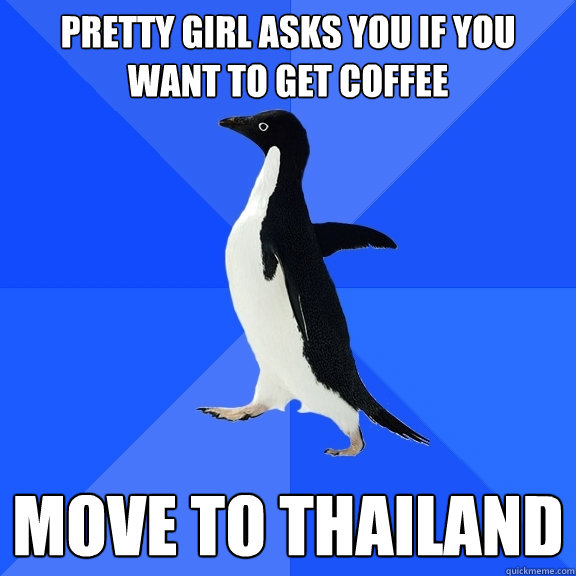 Pretty girl asks you if you want to get coffee MOVE TO THAILAND  Socially Awkward Penguin