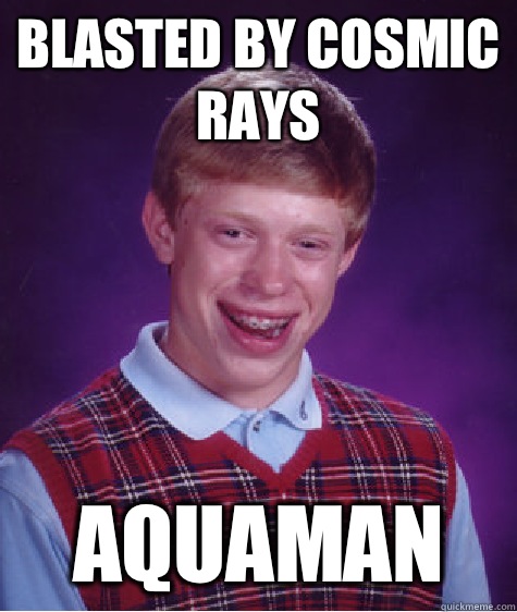 Blasted by cosmic rays  Aquaman  Bad Luck Brian