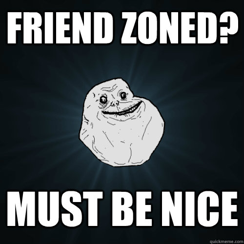 Friend zoned? Must be nice  Forever Alone