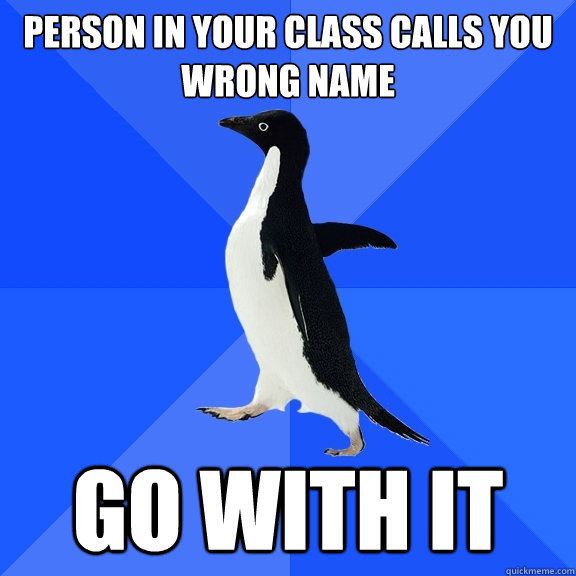 Person in your class calls you wrong name go with it  Socially Awkward Penguin