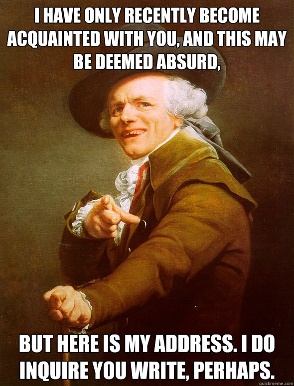 I have only recently become acquainted with you, and this may be deemed absurd, but here is my address. I do inquire you write, perhaps. - I have only recently become acquainted with you, and this may be deemed absurd, but here is my address. I do inquire you write, perhaps.  Joseph Ducreux