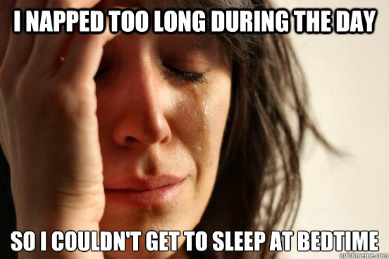 I napped too long during the day so i couldn't get to sleep at bedtime  First World Problems