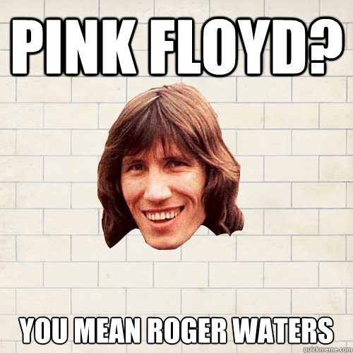 Pink floyd? you mean roger waters   Advice Roger Waters