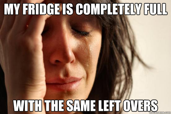 My fridge is completely full with the same left overs  First World Problems
