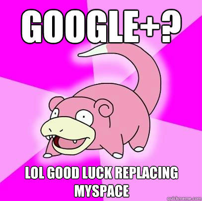 GOOGLE+? LOL GOOD LUCK REPLACING MYSPACE - GOOGLE+? LOL GOOD LUCK REPLACING MYSPACE  Slowpoke