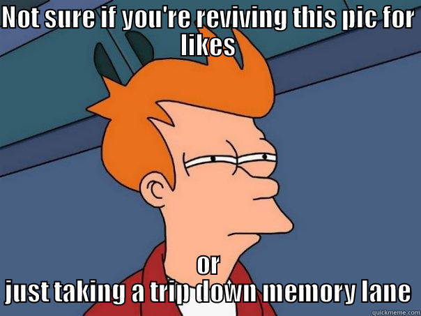 NOT SURE IF YOU'RE REVIVING THIS PIC FOR LIKES OR JUST TAKING A TRIP DOWN MEMORY LANE Futurama Fry