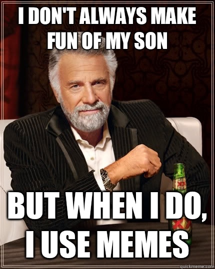 I don't always make fun of my son but when I do, I use memes  The Most Interesting Man In The World