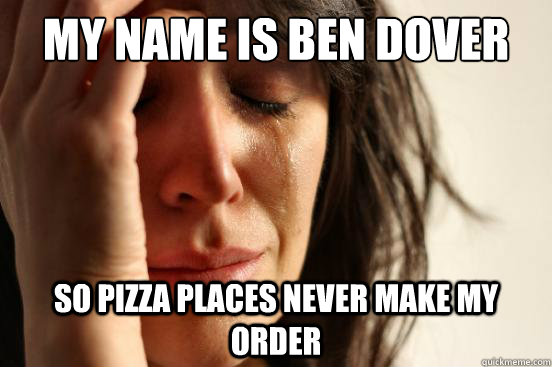 My name is Ben Dover So pizza places never make my order  First World Problems