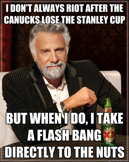 I don't always riot after the Canucks lose the Stanley Cup But when I do, I take a flash bang directly to the nuts  The Most Interesting Man In The World