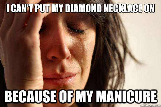 I can't put my diamond necklace on  because of my manicure  First World Problems