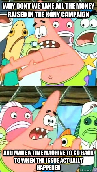 Why dont we take all the money raised in the Kony campaign and make a time machine to go back to when the issue actually happened  Push it somewhere else Patrick