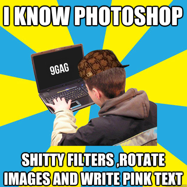 I know photoshop shitty filters ,rotate images and write pink text  9fag