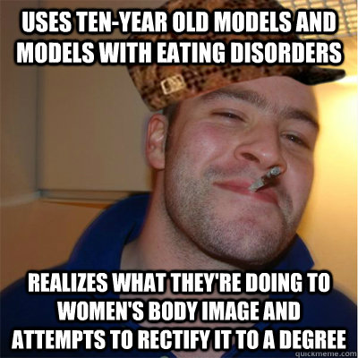 uses ten-year old models and models with eating disorders realizes what they're doing to women's body image and attempts to rectify it to a degree - uses ten-year old models and models with eating disorders realizes what they're doing to women's body image and attempts to rectify it to a degree  Misunderstood Scumbag Good Guy Greg