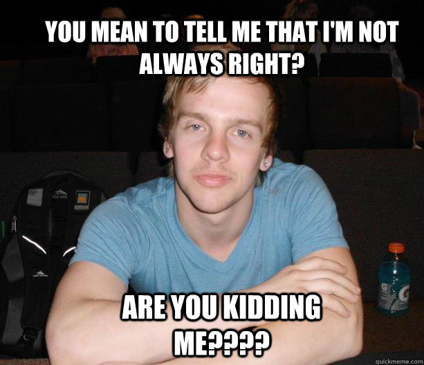 You mean to tell me that I'm not always right? Are you kidding me???? James is Smart quickmeme You mean to tell me that I'm not always right? Are you kidding me???? James is Smart quickmeme