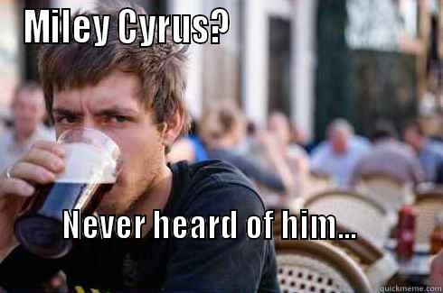 MILEY CYRUS?                             NEVER HEARD OF HIM...                                                                          Lazy College Senior