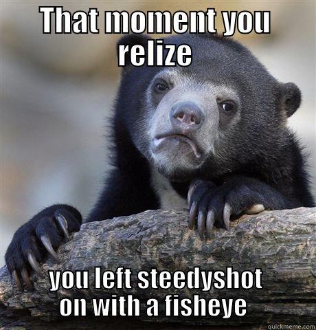 THAT MOMENT YOU RELIZE YOU LEFT STEEDYSHOT ON WITH A FISHEYE  Confession Bear
