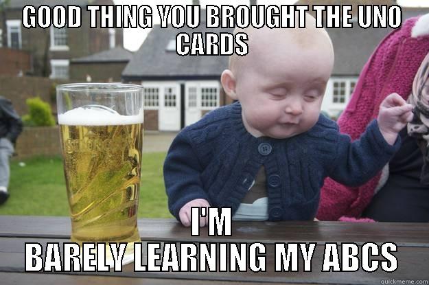 GOOD THING YOU BROUGHT THE UNO CARDS I'M BARELY LEARNING MY ABCS drunk baby