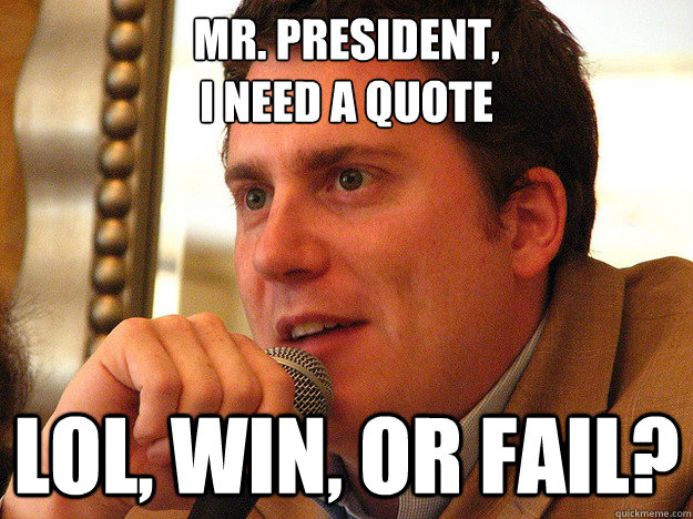 MR. PRESIDENT,
I need a quote LOL, WIN, or FAIL?  Ben from Buzzfeed