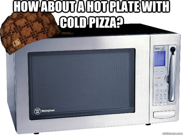 how about a hot plate with cold pizza?   Scumbag Microwave