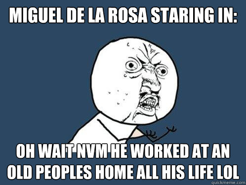 Miguel De La Rosa staring in: Oh wait nvm he worked at an old peoples home all his life lol  Y U No