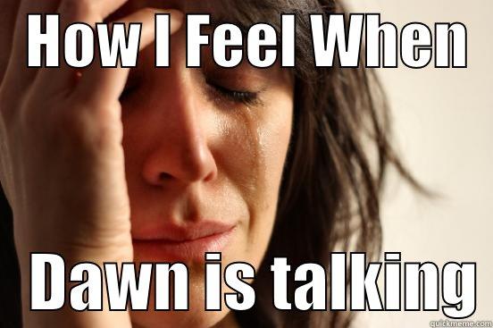   HOW I FEEL WHEN      DAWN IS TALKING First World Problems