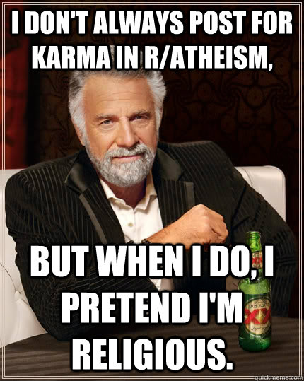 I don't always post for karma in r/atheism, but when I do, I pretend I'm religious.  The Most Interesting Man In The World