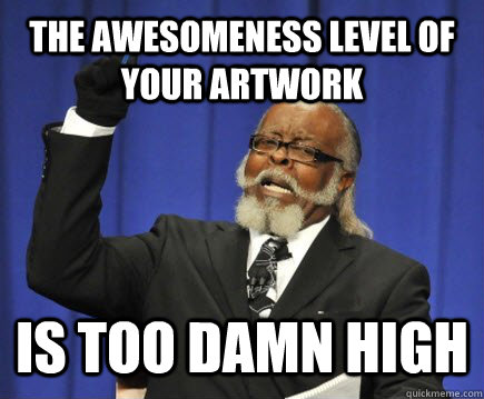 the awesomeness level of your artwork is too damn high  Too Damn High
