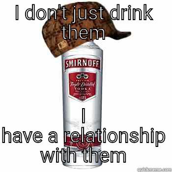 I DON'T JUST DRINK THEM I HAVE A RELATIONSHIP WITH THEM Scumbag Alcohol