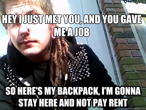 hey I just met you, and you gave me a job so here's my backpack, I'm gonna stay here and not pay rent - hey I just met you, and you gave me a job so here's my backpack, I'm gonna stay here and not pay rent  conceited crust punk