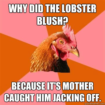 Why did the lobster blush? Because it's mother caught him jacking off.   Anti-Joke Chicken