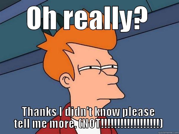 OH REALLY? THANKS I DIDN'T KNOW PLEASE TELL ME MORE. (NOT!!!!!!!!!!!!!!!!!!) Futurama Fry
