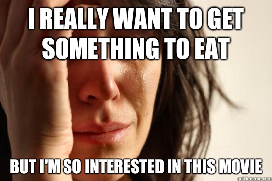 I really want to get something to eat But I'm so interested in this movie  First World Problems