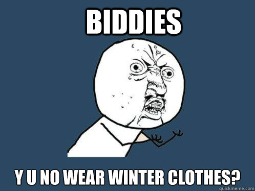 Biddies Y u no wear winter clothes?  Y U No