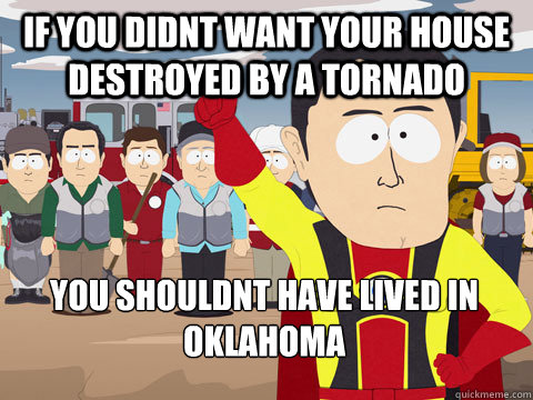 if you didnt want your house destroyed by a tornado you shouldnt have lived in oklahoma  Captain Hindsight