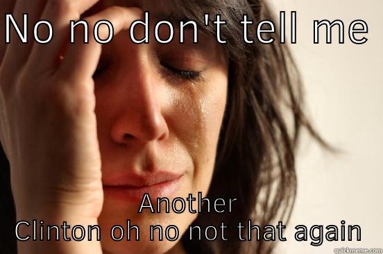 NO NO DON'T TELL ME  ANOTHER CLINTON OH NO NOT THAT AGAIN First World Problems