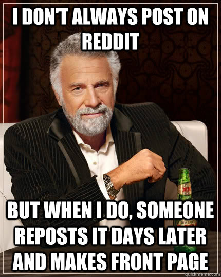 I don't always post on reddit but when i do, someone reposts it days later and makes front page  The Most Interesting Man In The World