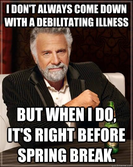 I don't always come down with a debilitating illness But when i do, it's right before spring break. - I don't always come down with a debilitating illness But when i do, it's right before spring break.  The Most Interesting Man In The World