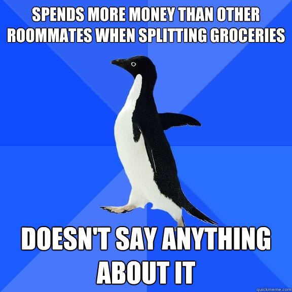 spends more money than other roommates when splitting groceries doesn't say anything about it  Socially Awkward Penguin