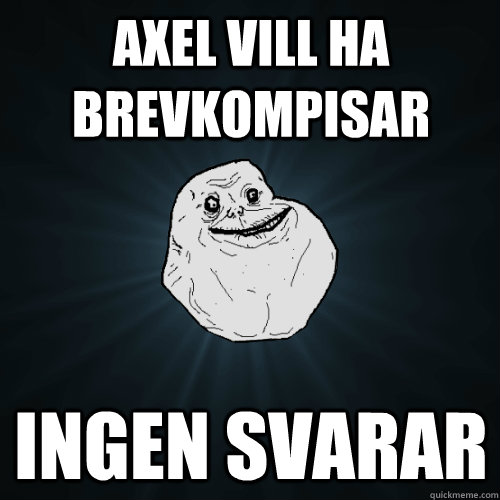 AXEL VILL HA BREVKOMPISAR ingen svarar  Forever Alone