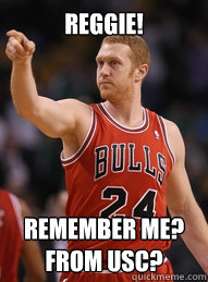 Reggie! Remember me?
From USC?  Brian Scalabrine