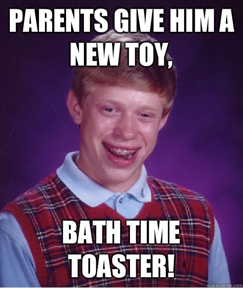 Parents give him a new toy, Bath time toaster!  Bad Luck Brian