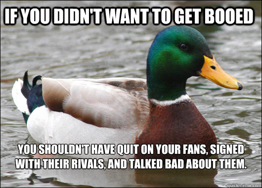 If you didn't want to get booed you shouldn't have quit on your fans, signed with their rivals, and talked bad about them.

  Actual Advice Mallard