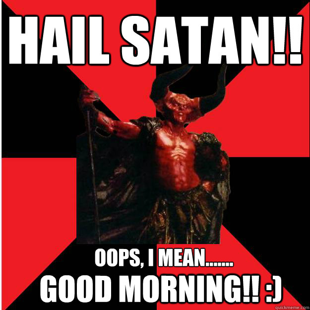 HAIL SATAN!! oops, I MEAN.......
 good morning!! :) - HAIL SATAN!! oops, I MEAN.......
 good morning!! :)  Satanic Satan