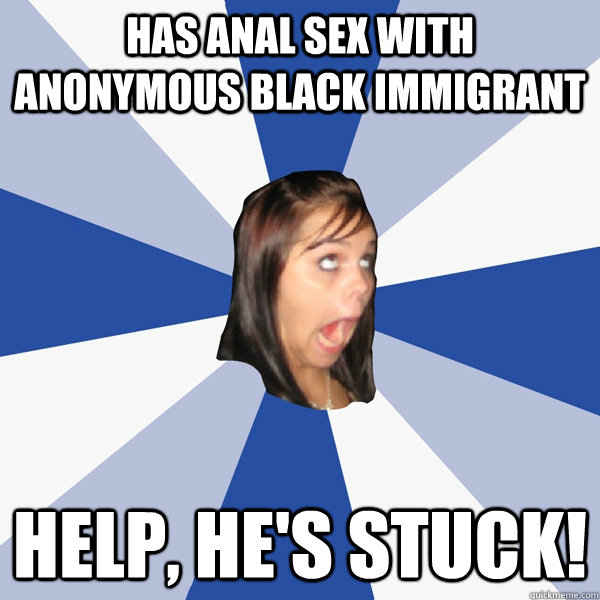 has anal sex with anonymous black immigrant help, he's stuck!  Annoying Facebook Girl