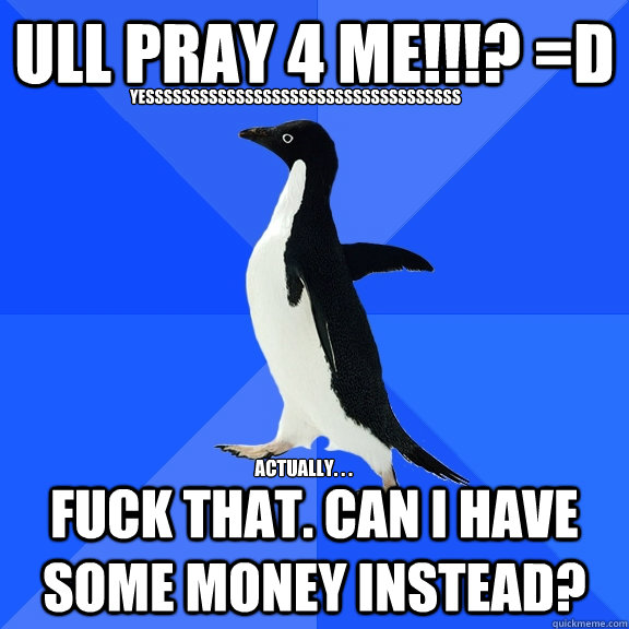 ULL PRAY 4 ME!!!? =D fuck that. can i have some money instead?  YESSSSSSSSSSSSSSSSSSSSSSSSSSSSSSSSSSS actually. . .  Socially Awkward Penguin