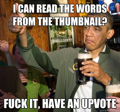 I can read the words from the thumbnail? fuck it, have an upvote   Upvote Obama